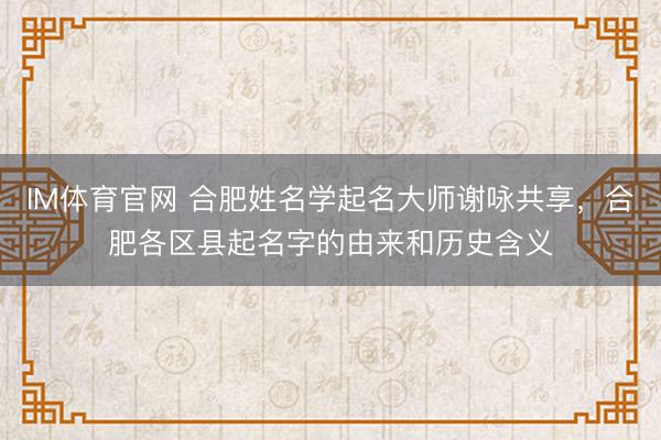 IM体育官网 合肥姓名学起名大师谢咏共享，合肥各区县起名字的由来和历史含义
