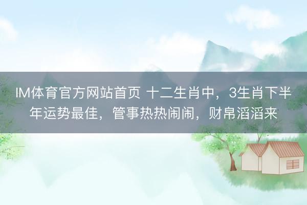IM体育官方网站首页 十二生肖中，3生肖下半年运势最佳，管事热热闹闹，财帛滔滔来