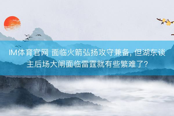 IM体育官网 面临火箭弘扬攻守兼备， 但湖东谈主后场大闸面临雷霆就有些繁难了?
