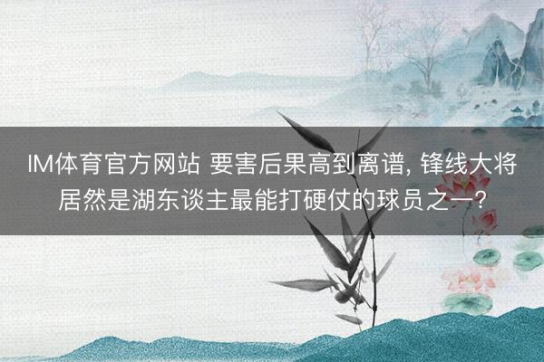 IM体育官方网站 要害后果高到离谱， 锋线大将居然是湖东谈主最能打硬仗的球员之一?