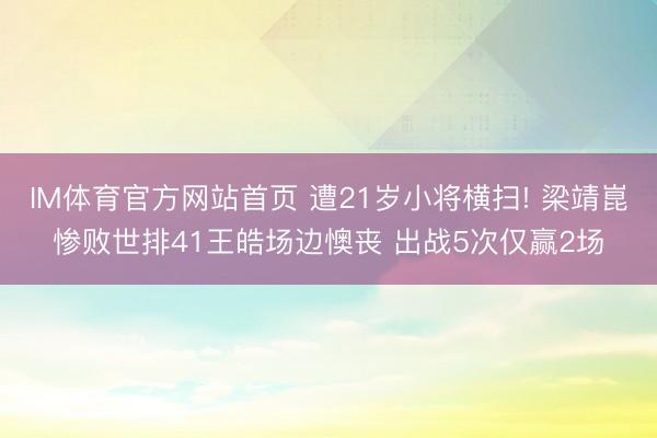 IM体育官方网站首页 遭21岁小将横扫! 梁靖崑惨败世排41王皓场边懊丧 出战5次仅赢2场