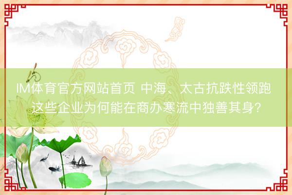 IM体育官方网站首页 中海、太古抗跌性领跑 这些企业为何能在商办寒流中独善其身？