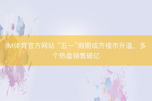 IM体育官方网站 “五一”假期成齐楼市升温，多个热盘销售破亿