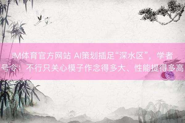 IM体育官方网站 AI策划插足“深水区”，学者号令：不行只关心模子作念得多大、性能提得多高