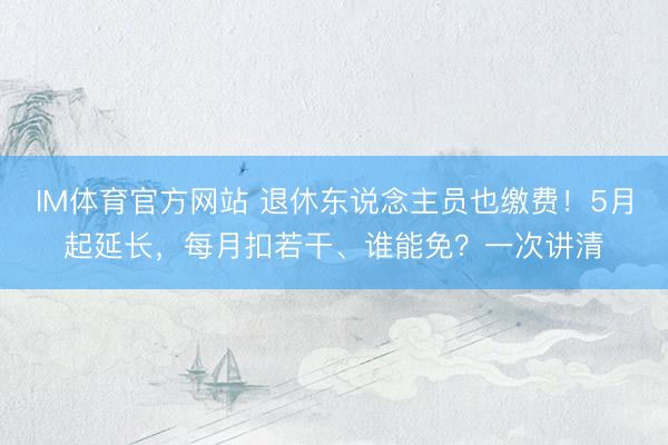 IM体育官方网站 退休东说念主员也缴费！5月起延长，每月扣若干、谁能免？一次讲清