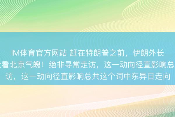 IM体育官方网站 赶在特朗普之前，伊朗外长突访华，打照旧谈，全看北京气魄！绝非寻常走访，这一动向径直影响总共这个词中东异日走向