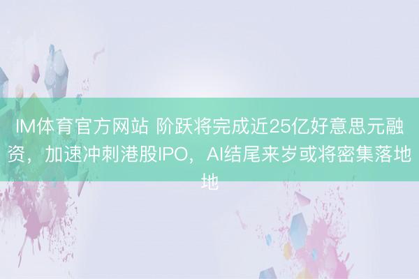 IM体育官方网站 阶跃将完成近25亿好意思元融资，加速冲刺港股IPO，AI结尾来岁或将密集落地