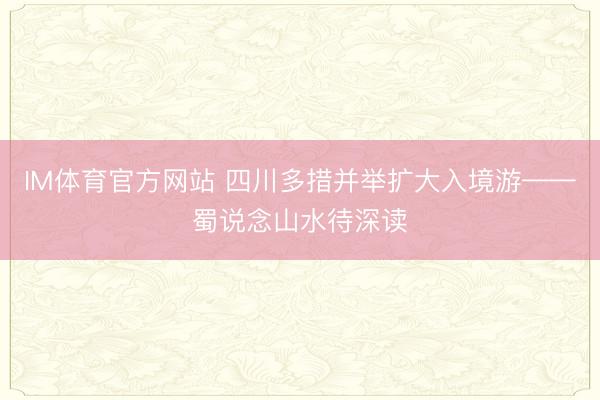 IM体育官方网站 四川多措并举扩大入境游——蜀说念山水待深读