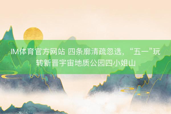 IM体育官方网站 四条廓清疏忽选，“五一”玩转新晋宇宙地质公园四小姐山