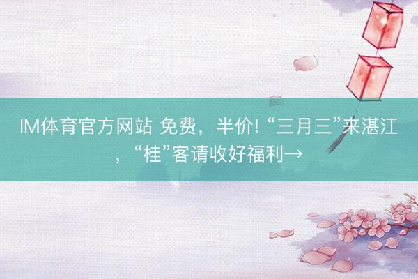 IM体育官方网站 免费，半价! “三月三”来湛江，“桂”客请收好福利→