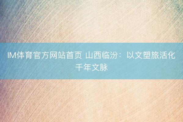 IM体育官方网站首页 山西临汾：以文塑旅活化千年文脉